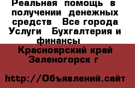 Реальная  помощь  в  получении  денежных средств - Все города Услуги » Бухгалтерия и финансы   . Красноярский край,Зеленогорск г.